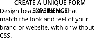 Create a unique form experience Design beautiful forms that match the look and feel of your brand or website, with or without CSS.